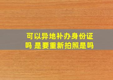 可以异地补办身份证吗 是要重新拍照是吗